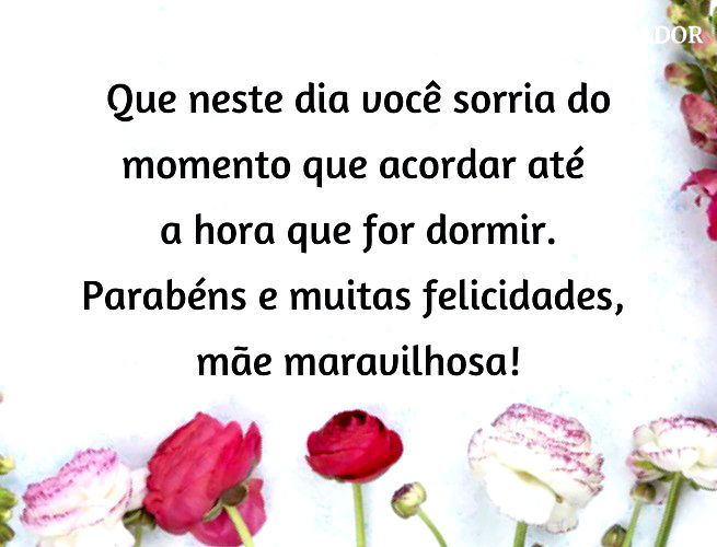 Que neste dia você sorria do momento que acordar até a hora que for dormir. Parabéns e muitas felicidades, mãe maravilhosa!