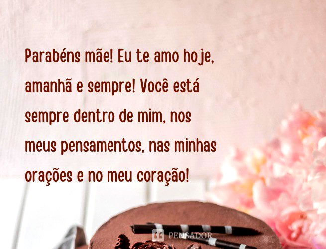 Parabéns mãe! Eu te amo hoje, amanhã e sempre! Você está sempre dentro de mim, nos meus pensamentos, nas minhas orações e no meu coração!