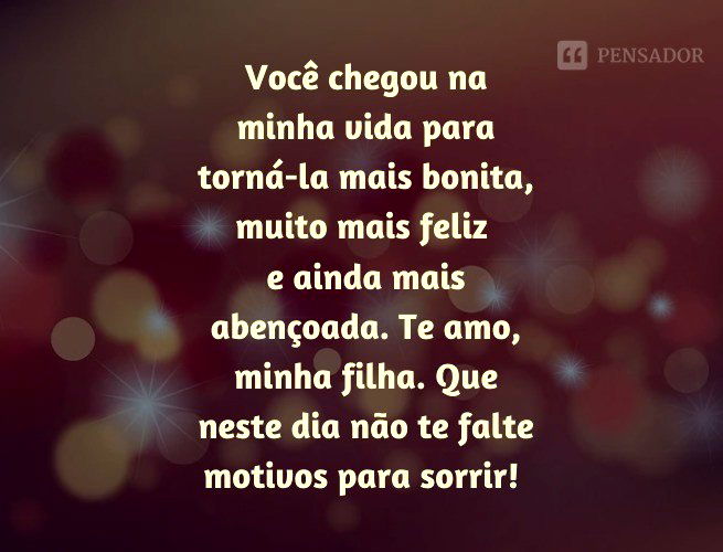 Você chegou na minha vida para torná-la mais bonita, muito mais feliz e ainda mais abençoada. Te amo, minha filha. Que neste dia não te falte motivos para sorrir!