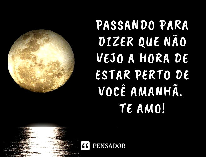 Passando para dizer que não vejo a hora de estar perto de você amanhã. Te amo!