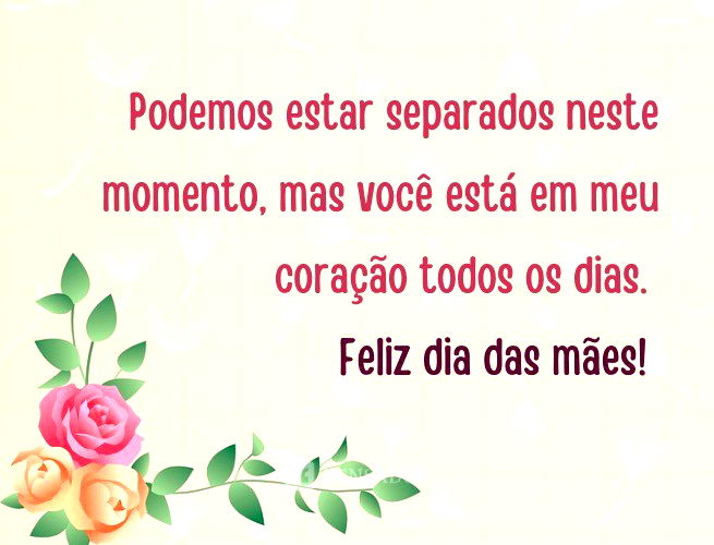 Podemos estar separados neste momento, mas você está em meu coração todos os dias. Feliz dia das mães!