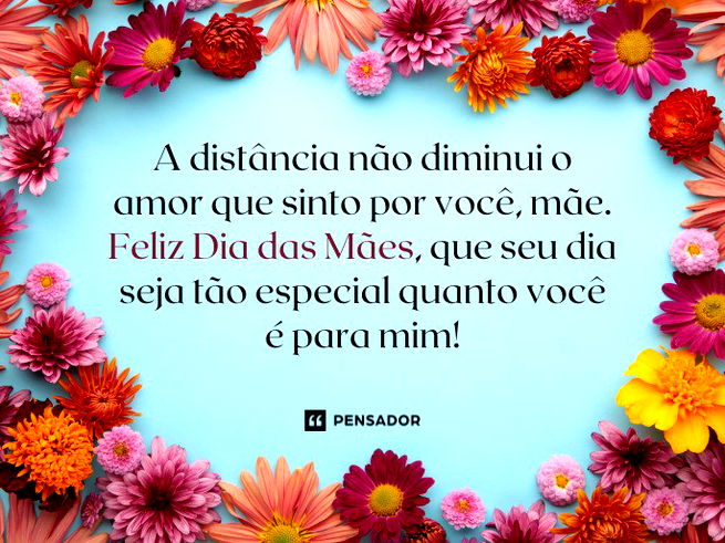 A distância não diminui o amor que sinto por você, mãe. Feliz Dia das Mães, que seu dia seja tão especial quanto você é para mim!
