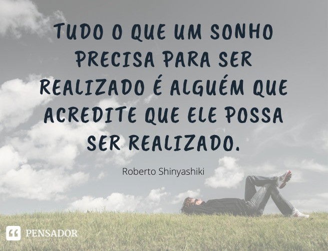 Tudo o que um sonho precisa para ser realizado é alguém que acredite que ele possa ser realizado. Roberto Shinyashiki