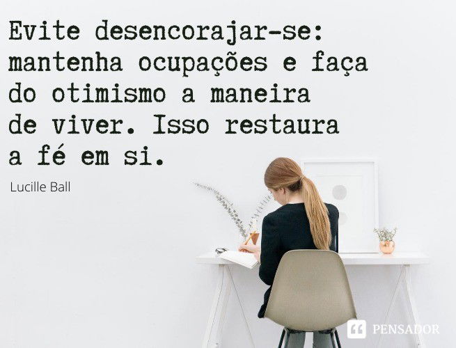 Evite desencorajar-se: mantenha ocupações e faça do otimismo a maneira de viver. Isso restaura a fé em si. Lucille Ball