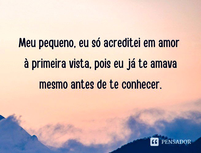 Meu pequeno, eu só acreditei em amor à primeira vista, pois eu já te amava mesmo antes de te conhecer.
