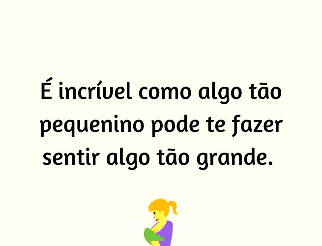 É incrível como algo tão pequenino pode te fazer sentir algo tão grande.