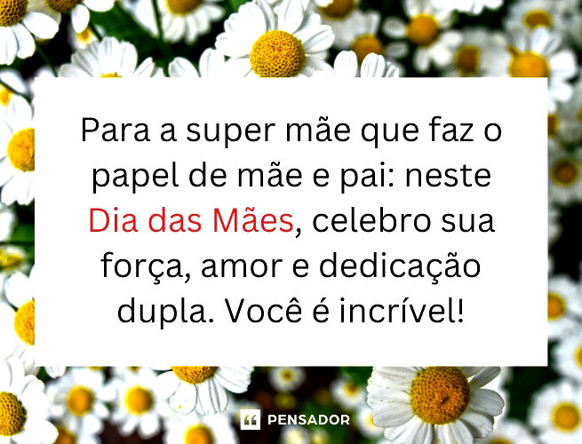 Para a super mãe que faz o papel de mãe e pai: neste Dia das Mães, celebro sua força, amor e dedicação dupla. Você é incrível!
