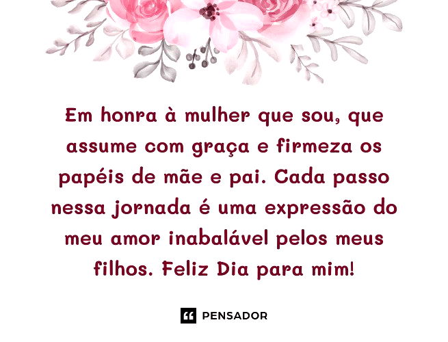 Em honra à mulher que sou, que assume com graça e firmeza os papéis de mãe e pai. Cada passo nessa jornada é uma expressão do meu amor inabalável pelos meus filhos. Feliz Dia para mim!