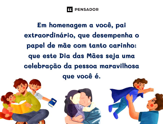 Em homenagem a você, pai extraordinário, que desempenha o papel de mãe com tanto carinho: que este Dia das Mães seja uma celebração da pessoa maravilhosa que você é.