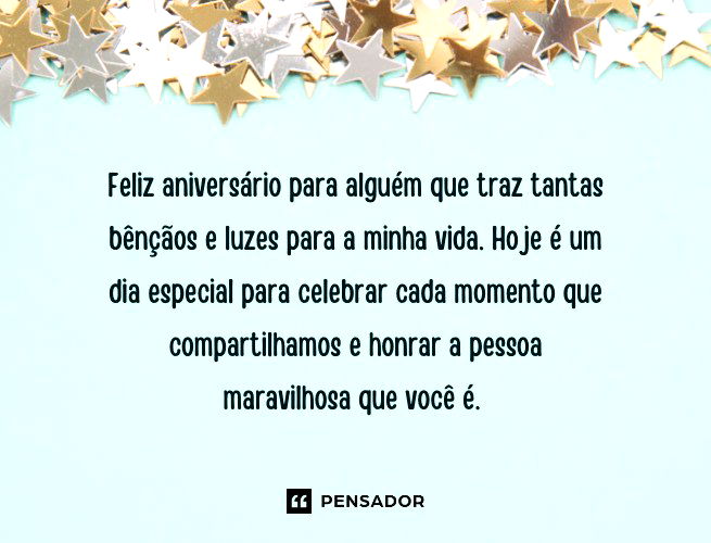 Feliz aniversário para alguém que traz tantas bênçãos e luzes para a minha vida. Hoje é um dia especial para celebrar cada momento que compartilhamos e honrar a pessoa maravilhosa que você é.