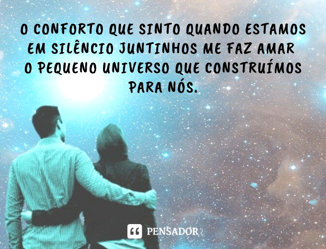 O conforto que sinto quando estamos em silêncio juntinhos me faz amar o pequeno universo que construímos para nós.