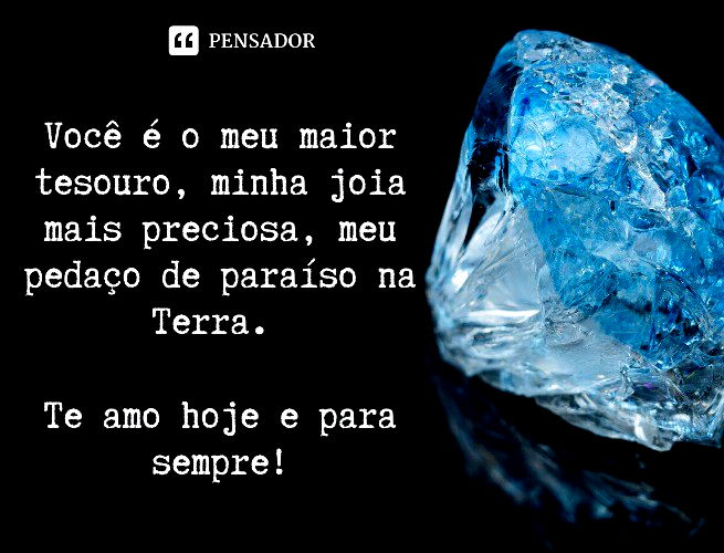 Você é o meu maior tesouro, minha joia mais preciosa, meu pedaço de paraíso na Terra. Te amo hoje e para sempre!