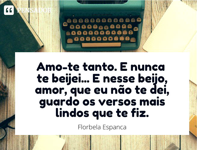 Amo-te tanto. E nunca te beijei... E nesse beijo, amor, que eu não te dei, guardo os versos mais lindos que te fiz. Florbela Espanca
