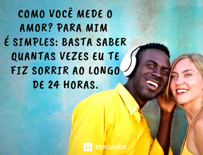 Como você mede o amor? Para mim é simples: basta saber quantas vezes eu te fiz sorrir ao longo de 24 horas.