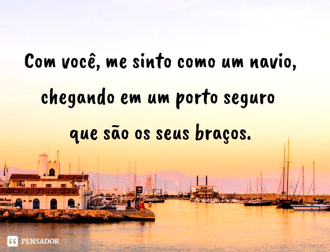 Com você, me sinto como um navio, chegando em um porto seguro que são os seus braços.