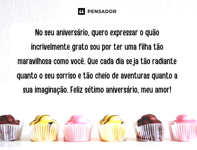 No seu aniversário, quero expressar o quão incrivelmente grato sou por ter uma filha tão maravilhosa como você. Que cada dia seja tão radiante quanto o seu sorriso e tão cheio de aventuras quanto a sua imaginação. Feliz sétimo aniversário, meu amor!