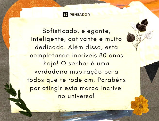 Sofisticado, elegante, inteligente, cativante e muito dedicado. Além disso, está completando incríveis 80 anos hoje! O senhor é uma verdadeira inspiração para todos que te rodeiam. Parabéns por atingir esta marca incrível no universo! 