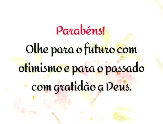 Parabéns! Olhe para o futuro com otimismo e para o passado com gratidão a Deus.