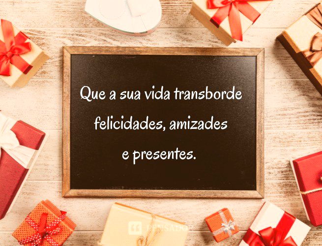 Que a sua vida transborde felicidades, amizades e presentes.