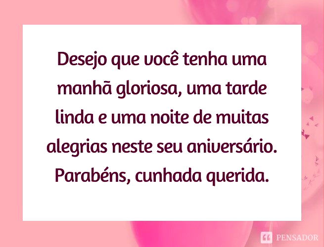 Desejo que você tenha uma manhã gloriosa, uma tarde linda e uma noite de muitas alegrias neste seu aniversário. Parabéns, cunhada querida.
