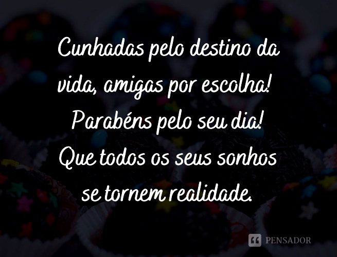 Cunhadas pelo destino da vida, amigas por escolha! Parabéns pelo seu dia! Que todos os seus sonhos se tornem realidade.