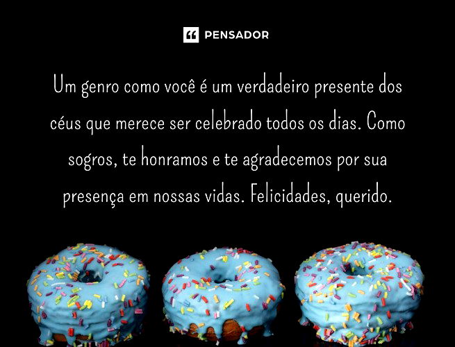 Um genro como você é um verdadeiro presente dos céus que merece ser celebrado todos os dias. Como sogros, te honramos e te agradecemos por sua presença em nossas vidas. Felicidades, querido.