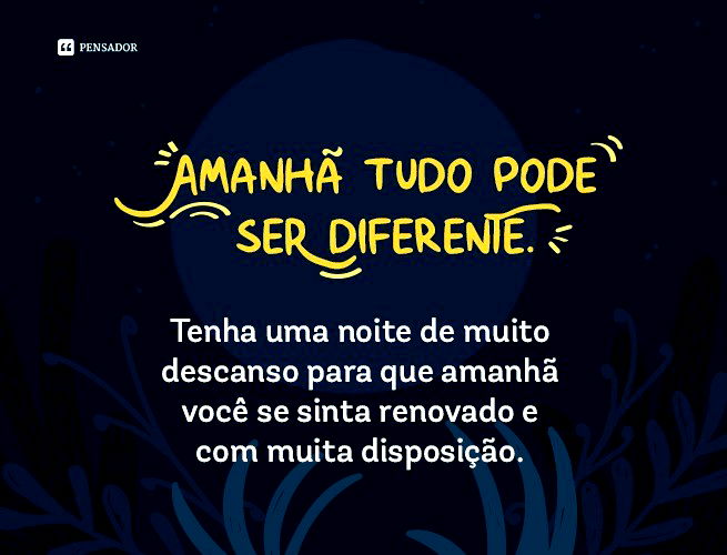Amanhã tudo pode ser diferente. Tenha uma noite de muito descanso para que amanhã você se sinta renovado e com muita disposição.
