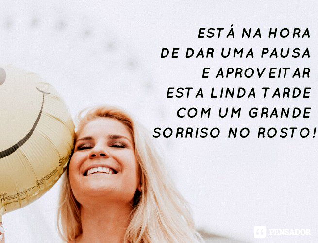 Está na hora de dar uma pausa e aproveitar esta linda tarde com um grande sorriso no rosto!