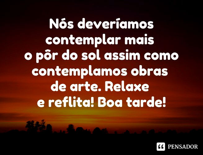 Nós deveríamos contemplar mais o pôr do sol assim como contemplamos obras de arte. Relaxe e reflita! Boa tarde!