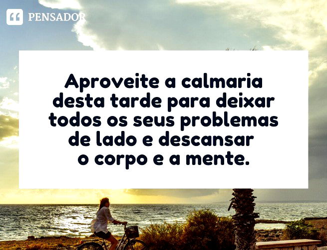 Aproveite a calmaria desta tarde para deixar todos os seus problemas de lado e descansar o corpo e a mente.