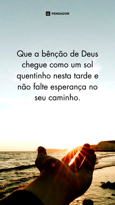 Que a bênção de Deus chegue como um sol quentinho nesta tarde e não falte esperança no seu caminho.