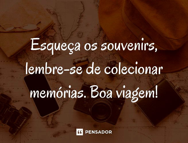 Esqueça os souvenirs, lembre-se de colecionar memórias. Boa viagem!