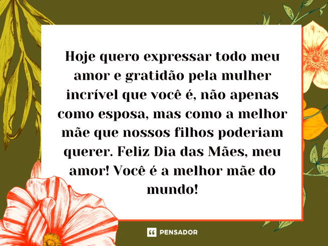Hoje quero expressar todo meu amor e gratidão pela mulher incrível que você é, não apenas como esposa, mas como a melhor mãe que nossos filhos poderiam querer. Feliz Dia das Mães, meu amor! Você é a melhor mãe do mundo!