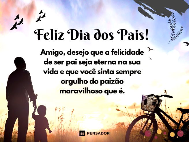 Feliz Dia dos Pais! Amigo, desejo que a felicidade de ser pai seja eterna na sua vida e que você sinta sempre orgulho do paizão maravilhoso que é. 