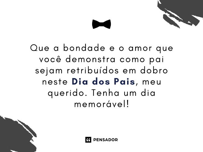 Que a bondade e o amor que você demonstra como pai sejam retribuídos em dobro neste Dia dos Pais, meu querido. Tenha um dia memorável! 