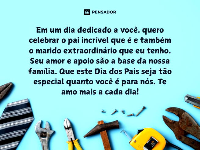 Em um dia dedicado a você, quero celebrar o pai incrível que é e também o marido extraordinário que eu tenho. Seu amor e apoio são a base da nossa família. Que este Dia dos Pais seja tão especial quanto você é para nós. Te amo mais a cada dia!