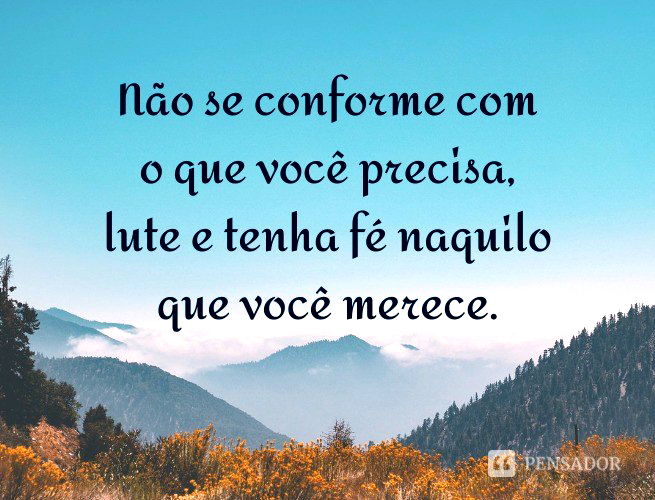 Não se conforme com o que você precisa, lute e tenha fé naquilo que você merece.