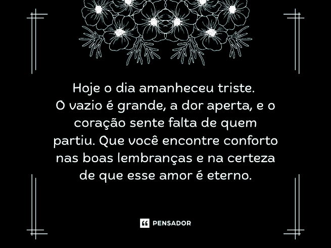 Hoje o dia amanheceu triste. O vazio &eacute; grande, a dor aperta, e o cora&ccedil;&atilde;o sente falta de quem partiu. Que voc&ecirc; encontre conforto nas boas lembran&ccedil;as e na certeza de que esse amor &eacute; eterno.