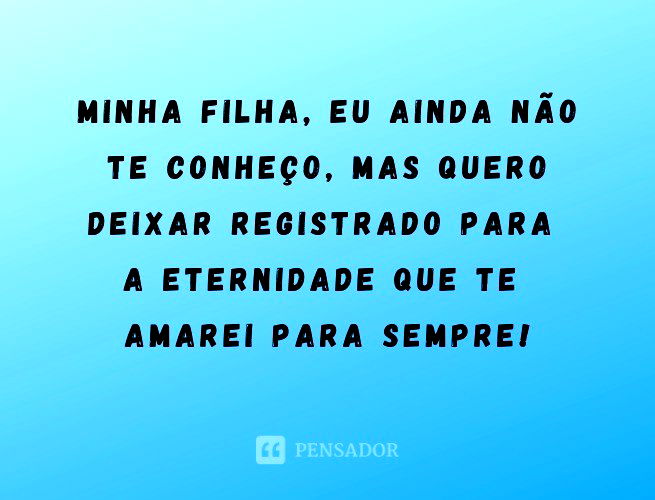 Minha filha, eu ainda não te conheço. Mas quero deixar registrado para a eternidade que te amarei para sempre!