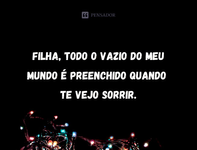 Filha, todo o vazio do meu mundo é preenchido quando te vejo sorrir.