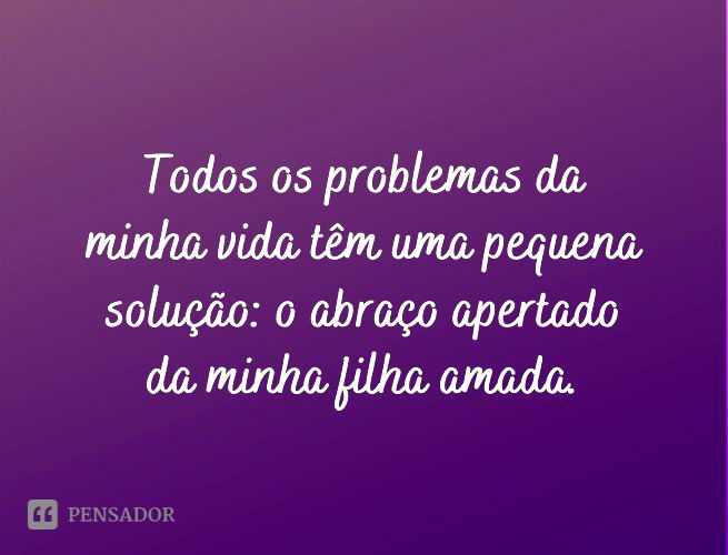 Todos os problemas da minha vida têm uma pequena solução: o abraço apertado da minha filha amada.