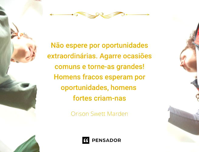 Não espere por oportunidades extraordinárias. Agarre ocasiões comuns e torne-as grandes! Homens fracos esperam por oportunidades, homens fortes criam-nas.  Orison Swett Marden