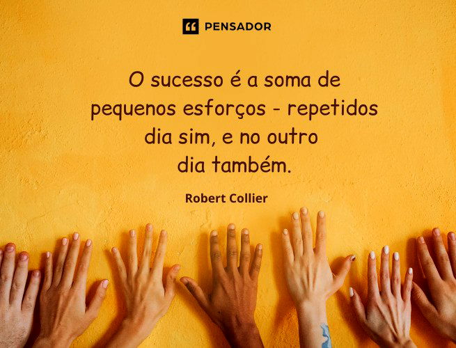 O sucesso é a soma de pequenos esforços - repetidos dia sim, e no outro dia também.  Robert Collier