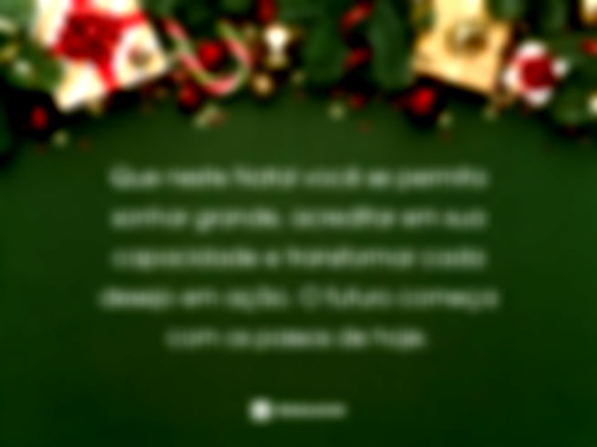 Que neste Natal você se permita sonhar grande, acreditar em sua capacidade e transformar cada desejo em ação. O futuro começa com os passos de hoje.
