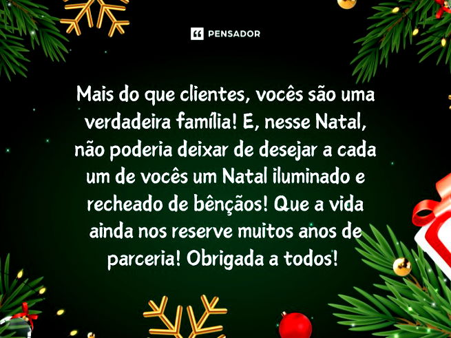 Mais do que clientes, vocês são uma verdadeira família! E, nesse Natal, não poderia deixar de desejar a cada um de vocês um Natal iluminado e recheado de bênçãos! Que a vida ainda nos reserve muitos anos de parceria! Obrigada a todos!