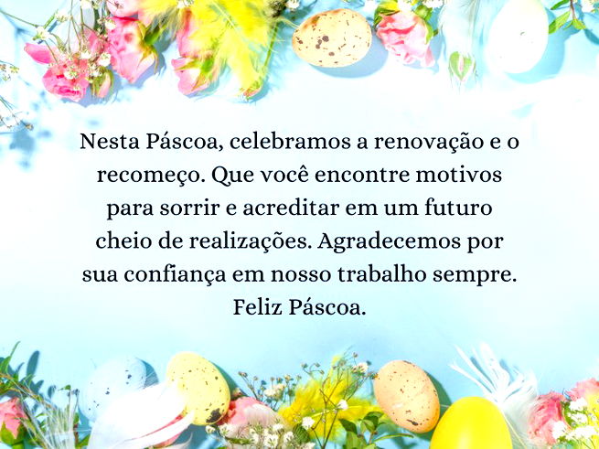 Nesta Páscoa, celebramos a renovação e o recomeço. Que você encontre motivos para sorrir e acreditar em um futuro cheio de realizações. Agradecemos por sua confiança em nosso trabalho sempre. Feliz Páscoa.