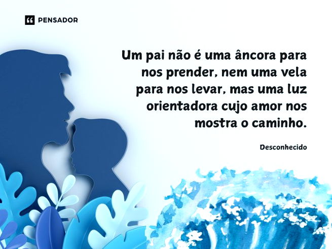 Um pai não é uma âncora para nos prender, nem uma vela para nos levar, mas uma luz orientadora cujo amor nos mostra o caminho. Desconhecido