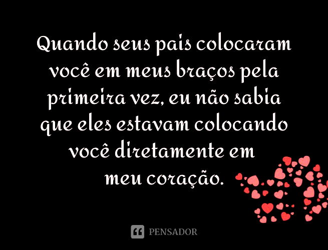 Quando seus pais colocaram você em meus braços pela primeira vez, eu não sabia que eles estavam colocando você diretamente em meu coração.