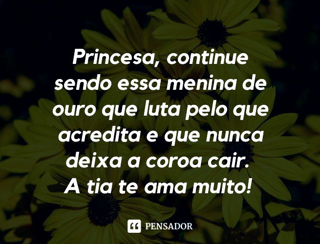 Princesa, continue sendo essa menina de ouro que luta pelo que acredita e que nunca deixa a coroa cair. A tia te ama muito!