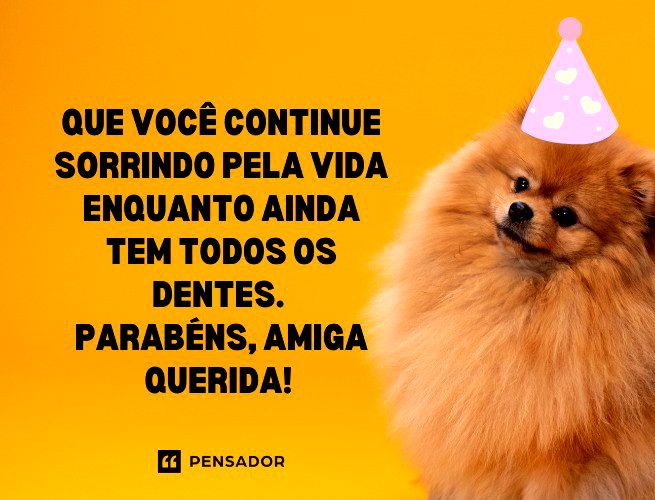 Que você continue sorrindo pela vida enquanto ainda tem todos os dentes. Parabéns, amiga querida!